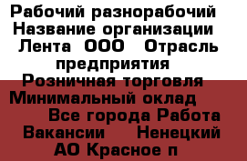 Рабочий-разнорабочий › Название организации ­ Лента, ООО › Отрасль предприятия ­ Розничная торговля › Минимальный оклад ­ 15 000 - Все города Работа » Вакансии   . Ненецкий АО,Красное п.